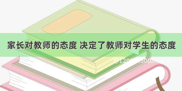 家长对教师的态度 决定了教师对学生的态度