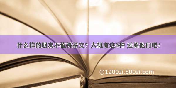 什么样的朋友不值得深交？大概有这6种 远离他们吧！