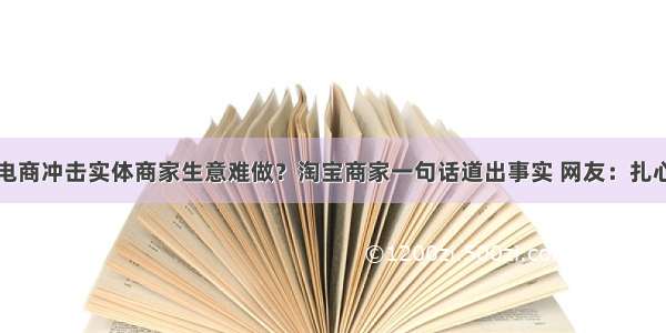 电商冲击实体商家生意难做？淘宝商家一句话道出事实 网友：扎心