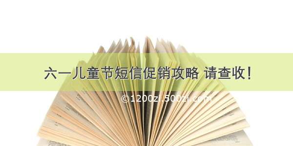 六一儿童节短信促销攻略 请查收！