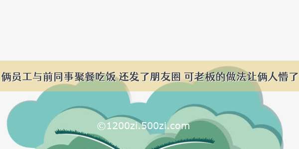 俩员工与前同事聚餐吃饭 还发了朋友圈 可老板的做法让俩人懵了