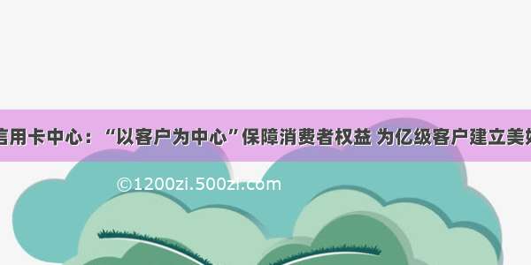 建行信用卡中心：“以客户为中心”保障消费者权益 为亿级客户建立美好生活