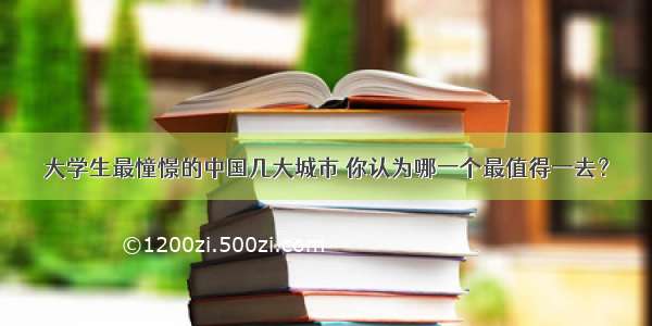 大学生最憧憬的中国几大城市 你认为哪一个最值得一去？