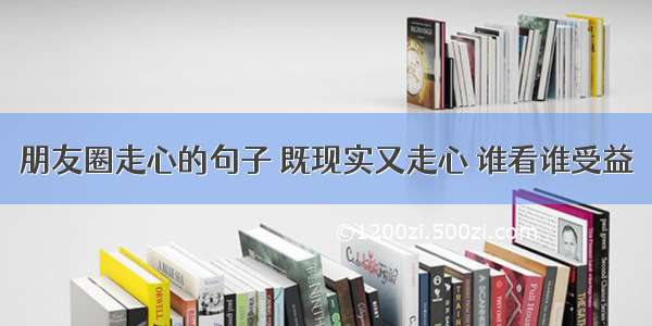 朋友圈走心的句子 既现实又走心 谁看谁受益