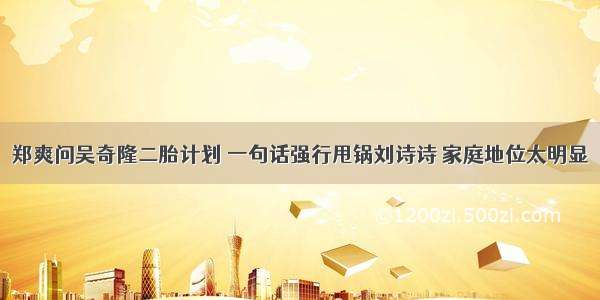 郑爽问吴奇隆二胎计划 一句话强行甩锅刘诗诗 家庭地位太明显