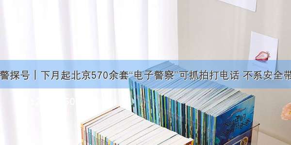 警探号｜下月起北京570余套“电子警察”可抓拍打电话 不系安全带