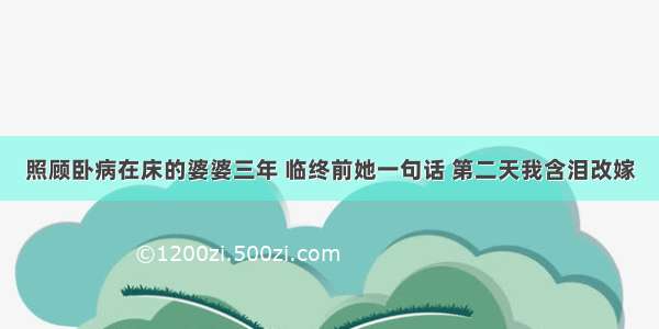 照顾卧病在床的婆婆三年 临终前她一句话 第二天我含泪改嫁