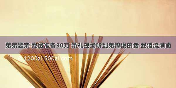 弟弟娶亲 我给准备30万 婚礼现场听到弟媳说的话 我泪流满面