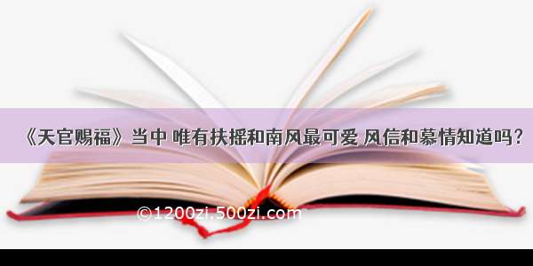 《天官赐福》当中 唯有扶摇和南风最可爱 风信和慕情知道吗？