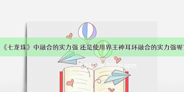 《七龙珠》中融合的实力强 还是使用界王神耳环融合的实力强呢？