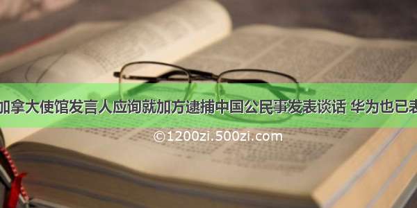 驻加拿大使馆发言人应询就加方逮捕中国公民事发表谈话 华为也已表态