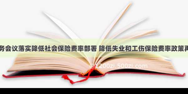 国务院常务会议落实降低社会保险费率部署 降低失业和工伤保险费率政策再延长一年