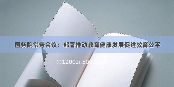 国务院常务会议：部署推动教育健康发展促进教育公平