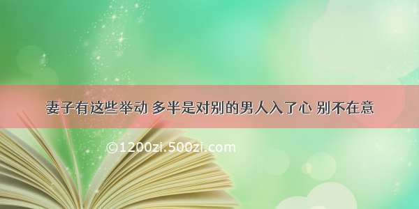 妻子有这些举动 多半是对别的男人入了心 别不在意