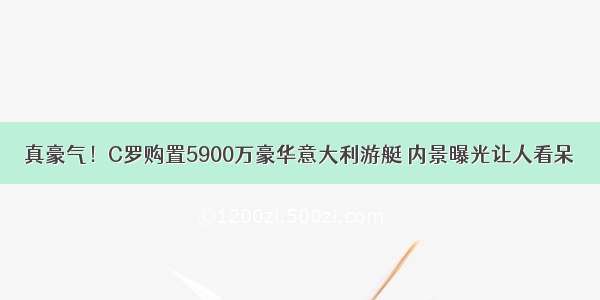 真豪气！C罗购置5900万豪华意大利游艇 内景曝光让人看呆