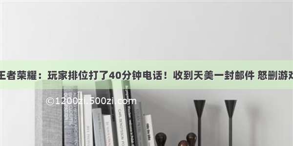 王者荣耀：玩家排位打了40分钟电话！收到天美一封邮件 怒删游戏