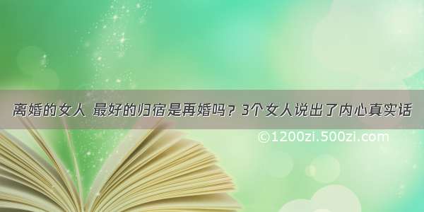 离婚的女人 最好的归宿是再婚吗？3个女人说出了内心真实话