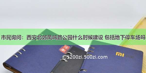 市民询问：西安北郊凤鸣路公园什么时候建设 包括地下停车场吗