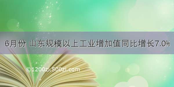 6月份 山东规模以上工业增加值同比增长7.0%