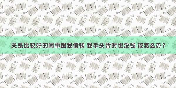 关系比较好的同事跟我借钱 我手头暂时也没钱 该怎么办？