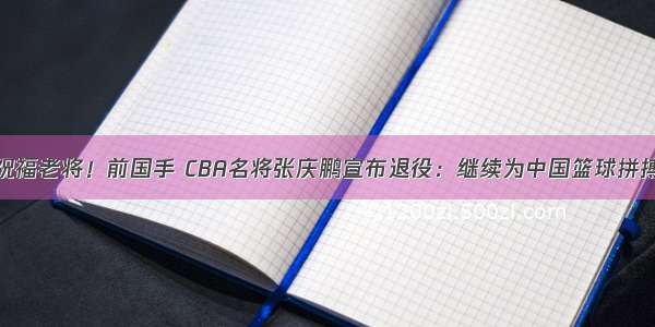 祝福老将！前国手 CBA名将张庆鹏宣布退役：继续为中国篮球拼搏