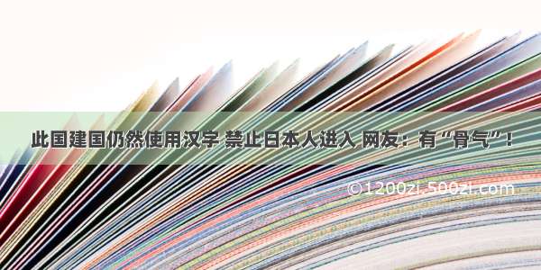 此国建国仍然使用汉字 禁止日本人进入 网友：有“骨气”！