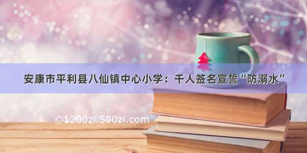 安康市平利县八仙镇中心小学：千人签名宣誓“防溺水”