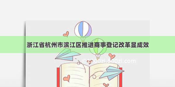 浙江省杭州市滨江区推进商事登记改革显成效