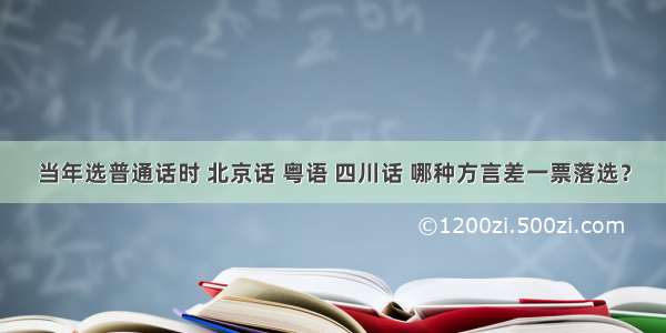 当年选普通话时 北京话 粤语 四川话 哪种方言差一票落选？