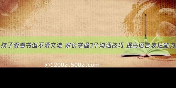 孩子爱看书但不爱交流 家长掌握3个沟通技巧 提高语言表达能力