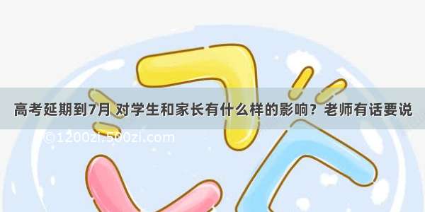 高考延期到7月 对学生和家长有什么样的影响？老师有话要说