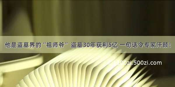 他是盗墓界的“祖师爷” 盗墓30年获利5亿 一句话令专家汗颜！