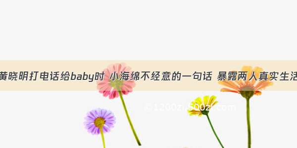 黄晓明打电话给baby时 小海绵不经意的一句话 暴露两人真实生活