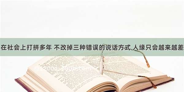 在社会上打拼多年 不改掉三种错误的说话方式 人缘只会越来越差