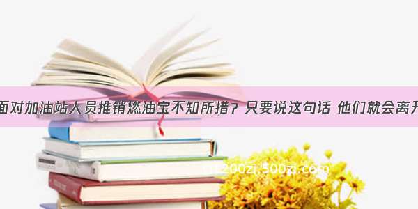 面对加油站人员推销燃油宝不知所措？只要说这句话 他们就会离开