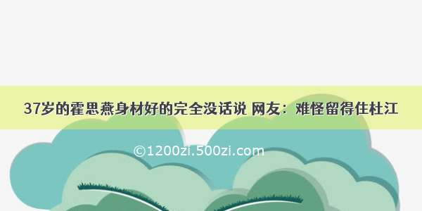 37岁的霍思燕身材好的完全没话说 网友：难怪留得住杜江