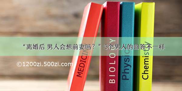 “离婚后 男人会想前妻吗？”5个男人的回答不一样