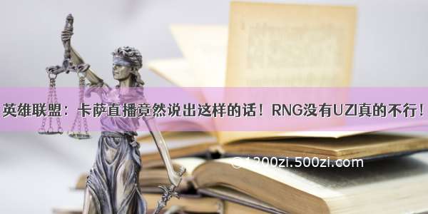 英雄联盟：卡萨直播竟然说出这样的话！RNG没有UZI真的不行！