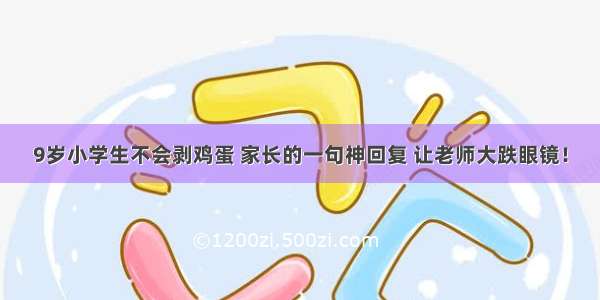 9岁小学生不会剥鸡蛋 家长的一句神回复 让老师大跌眼镜！