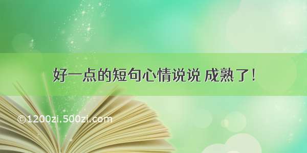 好一点的短句心情说说 成熟了！