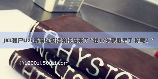 JKL鞭尸Uzi 赛前垃圾话的报应来了“我17岁就冠军了 你呢？”