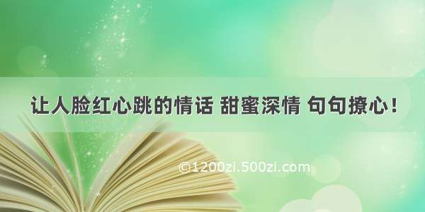 让人脸红心跳的情话 甜蜜深情 句句撩心！