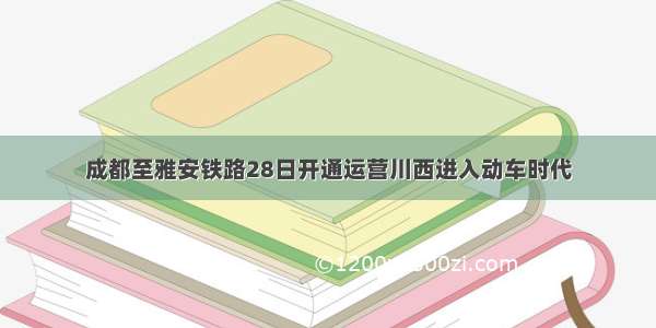 成都至雅安铁路28日开通运营川西进入动车时代