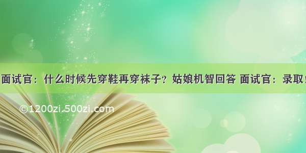 面试官：什么时候先穿鞋再穿袜子？姑娘机智回答 面试官：录取！