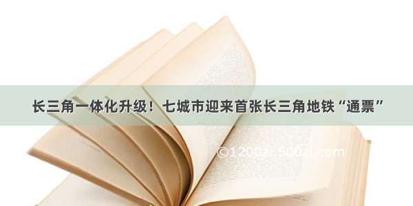 长三角一体化升级！七城市迎来首张长三角地铁“通票”