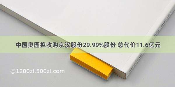 中国奥园拟收购京汉股份29.99%股份 总代价11.6亿元