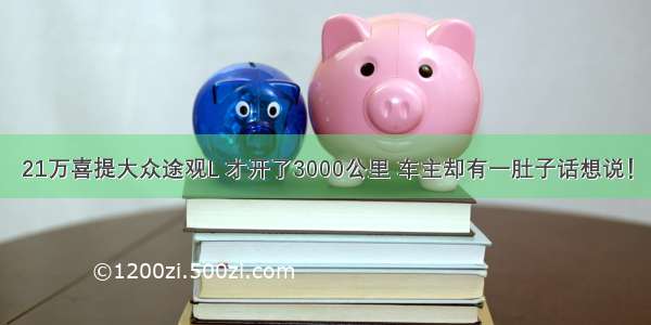 21万喜提大众途观L 才开了3000公里 车主却有一肚子话想说！