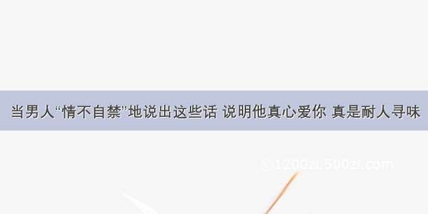 当男人“情不自禁”地说出这些话 说明他真心爱你 真是耐人寻味