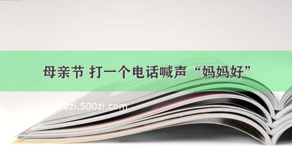 母亲节 打一个电话喊声“妈妈好”