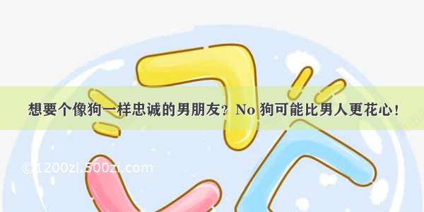 想要个像狗一样忠诚的男朋友？No 狗可能比男人更花心！